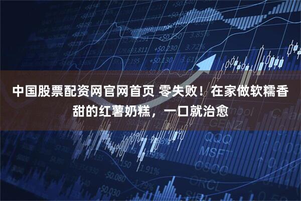 中国股票配资网官网首页 零失败！在家做软糯香甜的红薯奶糕，一口就治愈