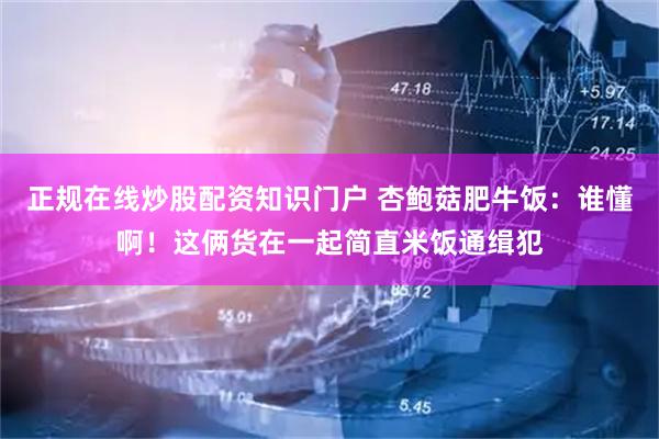 正规在线炒股配资知识门户 杏鲍菇肥牛饭：谁懂啊！这俩货在一起简直米饭通缉犯