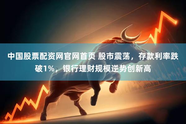 中国股票配资网官网首页 股市震荡，存款利率跌破1%，银行理财规模逆势创新高