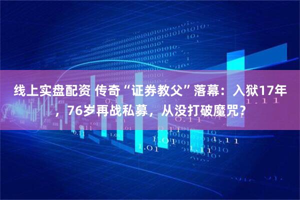 线上实盘配资 传奇“证券教父”落幕：入狱17年，76岁再战私募，从没打破魔咒？