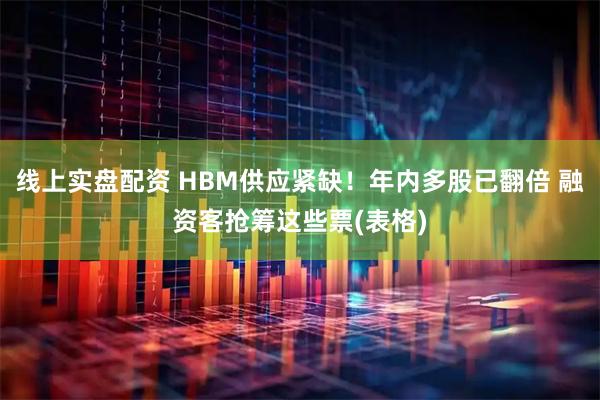 线上实盘配资 HBM供应紧缺!年内多股已翻倍 融资客抢筹这些票(表格)