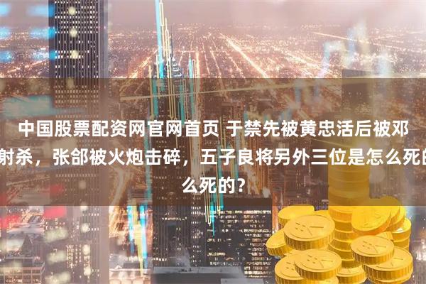 中国股票配资网官网首页 于禁先被黄忠活后被邓艾射杀，张郃被火炮击碎，五子良将另外三位是怎么死的？