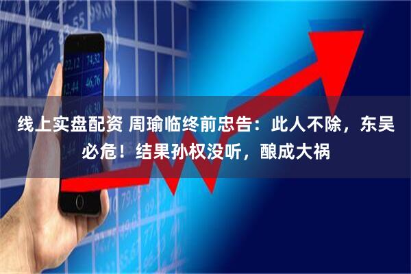 线上实盘配资 周瑜临终前忠告：此人不除，东吴必危！结果孙权没听，酿成大祸