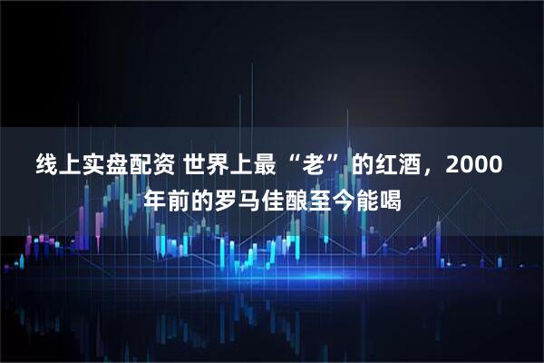 线上实盘配资 世界上最 “老” 的红酒，2000 年前的罗马佳酿至今能喝