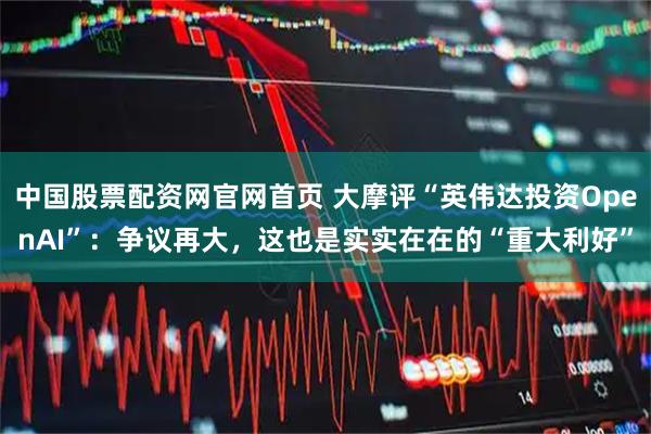 中国股票配资网官网首页 大摩评“英伟达投资OpenAI”：争议再大，这也是实实在在的“重大利好”