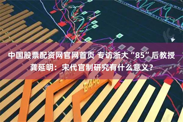 中国股票配资网官网首页 专访浙大“85”后教授龚延明：宋代官制研究有什么意义？