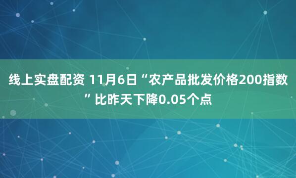 线上实盘配资 11月6日“农产品批发价格200指数”比昨天下降0.05个点