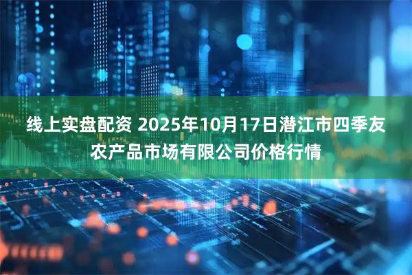 线上实盘配资 2025年10月17日潜江市四季友农产品市场有限公司价格行情
