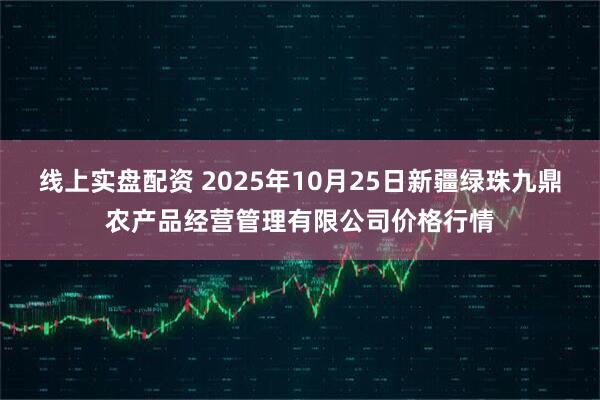 线上实盘配资 2025年10月25日新疆绿珠九鼎农产品经营管理有限公司价格行情