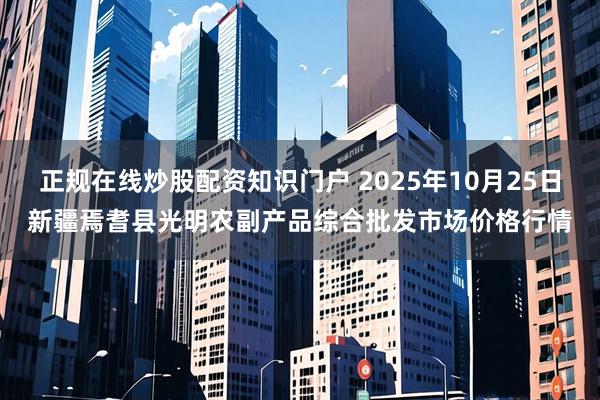 正规在线炒股配资知识门户 2025年10月25日新疆焉耆县光明农副产品综合批发市场价格行情