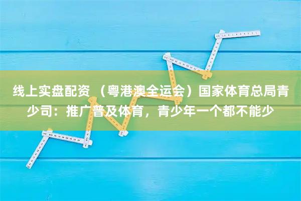 线上实盘配资 (粤港澳全运会)国家体育总局青少司:推广普及体育,青少年一个都不能少