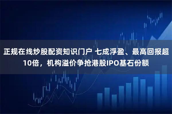 正规在线炒股配资知识门户 七成浮盈、最高回报超10倍，机构溢价争抢港股IPO基石份额