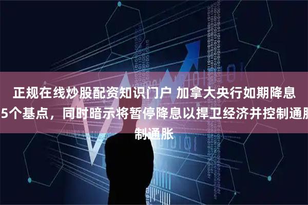 正规在线炒股配资知识门户 加拿大央行如期降息25个基点，同时暗示将暂停降息以捍卫经济并控制通胀