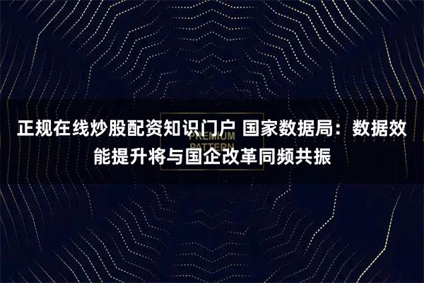 正规在线炒股配资知识门户 国家数据局:数据效能提升将与国企改革同频共振