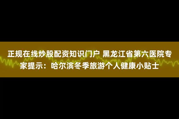 正规在线炒股配资知识门户 黑龙江省第六医院专家提示:哈尔滨冬季旅游个人健康小贴士